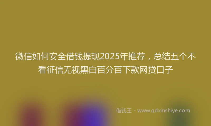 微信如何安全借钱提现2025年推荐，总结五个不看征信无视黑白百分百下款网贷口子