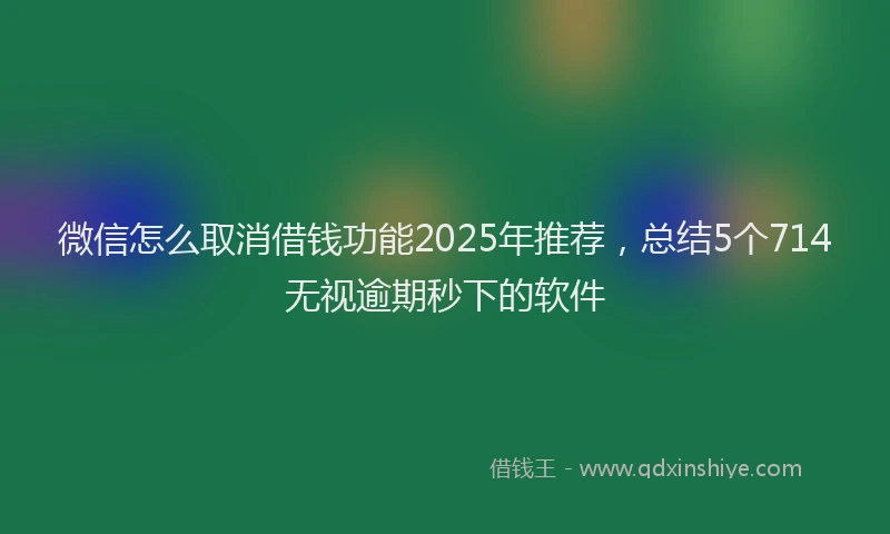 微信怎么取消借钱功能2025年推荐，总结5个714无视逾期秒下的软件
