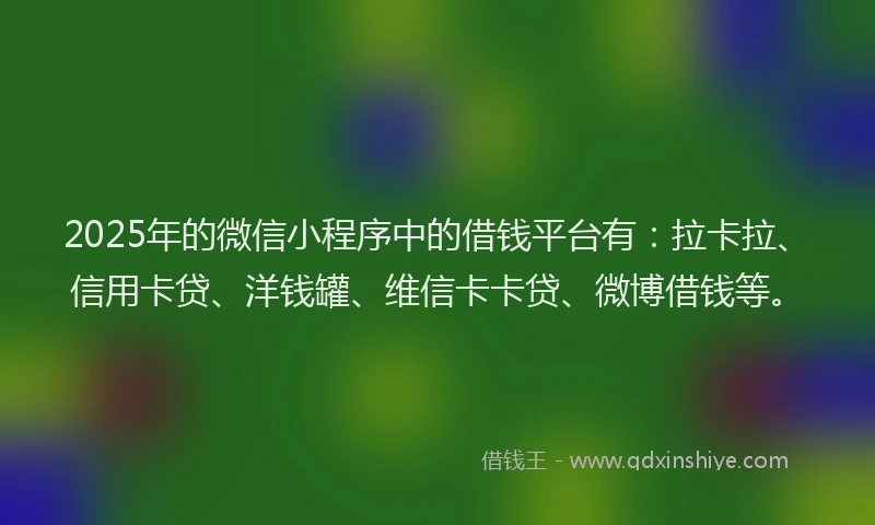 2025年的微信小程序中的借钱平台有：拉卡拉、信用卡贷、洋钱罐、维信卡卡贷、微博借钱等。