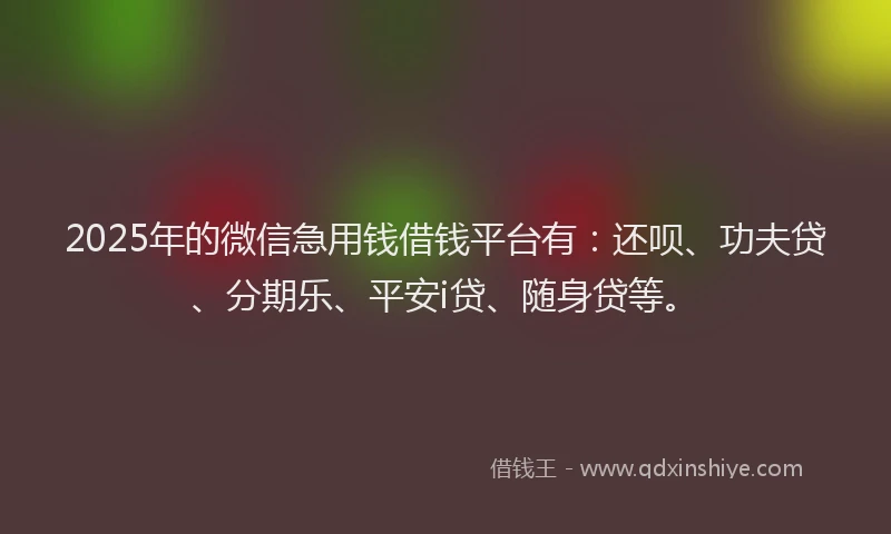 2025年的微信急用钱借钱平台有：还呗、功夫贷、分期乐、平安i贷、随身贷等。