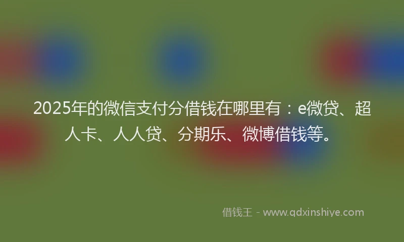 2025年的微信支付分借钱在哪里有：e微贷、超人卡、人人贷、分期乐、微博借钱等。