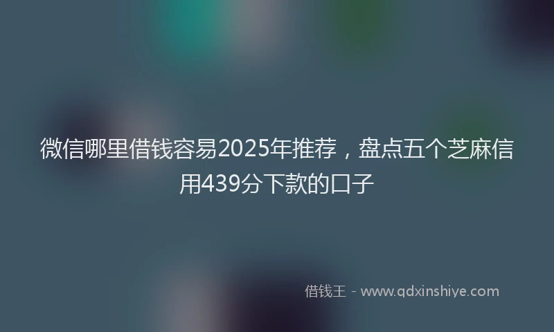 微信哪里借钱容易2025年推荐，盘点五个芝麻信用439分下款的口子