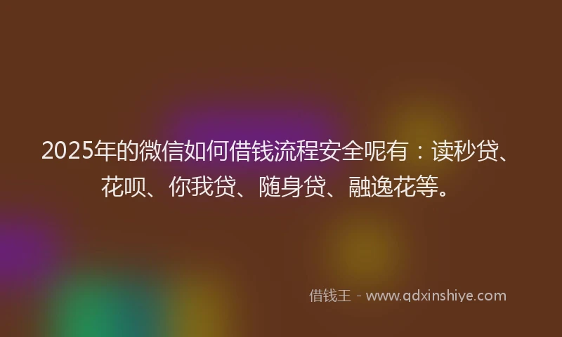 2025年的微信如何借钱流程安全呢有：读秒贷、花呗、你我贷、随身贷、融逸花等。