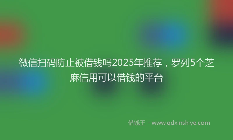 微信扫码防止被借钱吗2025年推荐，罗列5个芝麻信用可以借钱的平台