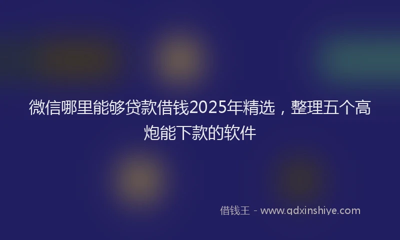 微信哪里能够贷款借钱2025年精选，整理五个高炮能下款的软件