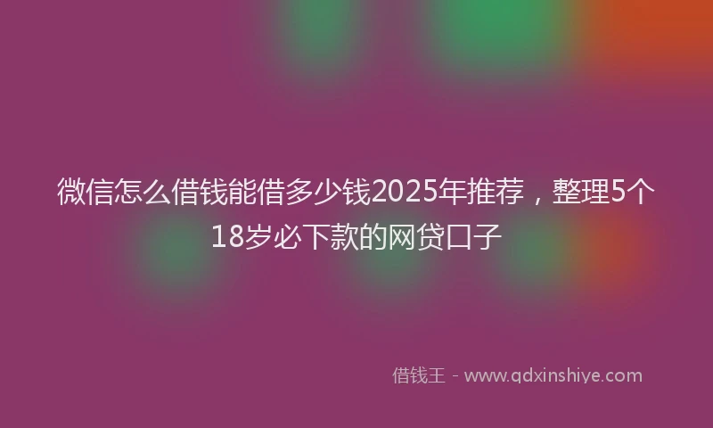 微信怎么借钱能借多少钱2025年推荐，整理5个18岁必下款的网贷口子