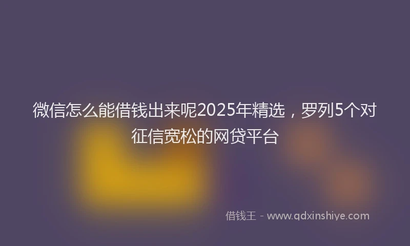 微信怎么能借钱出来呢2025年精选，罗列5个对征信宽松的网贷平台