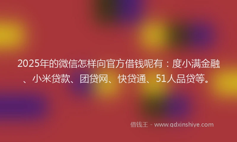 2025年的微信怎样向官方借钱呢有：度小满金融、小米贷款、团贷网、快贷通、51人品贷等。