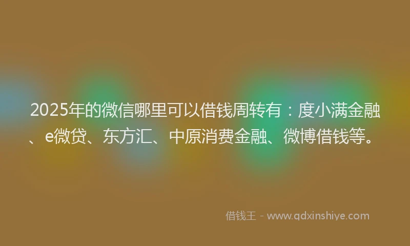 2025年的微信哪里可以借钱周转有：度小满金融、e微贷、东方汇、中原消费金融、微博借钱等。