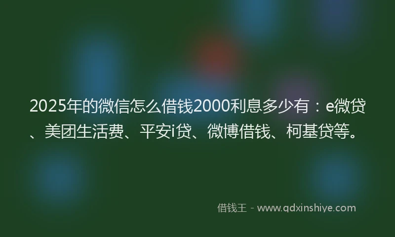 2025年的微信怎么借钱2000利息多少有：e微贷、美团生活费、平安i贷、微博借钱、柯基贷等。