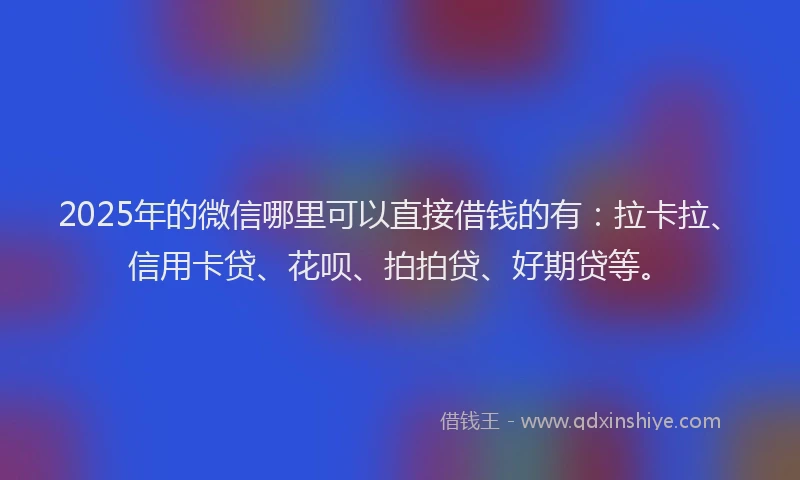 2025年的微信哪里可以直接借钱的有：拉卡拉、信用卡贷、花呗、拍拍贷、好期贷等。