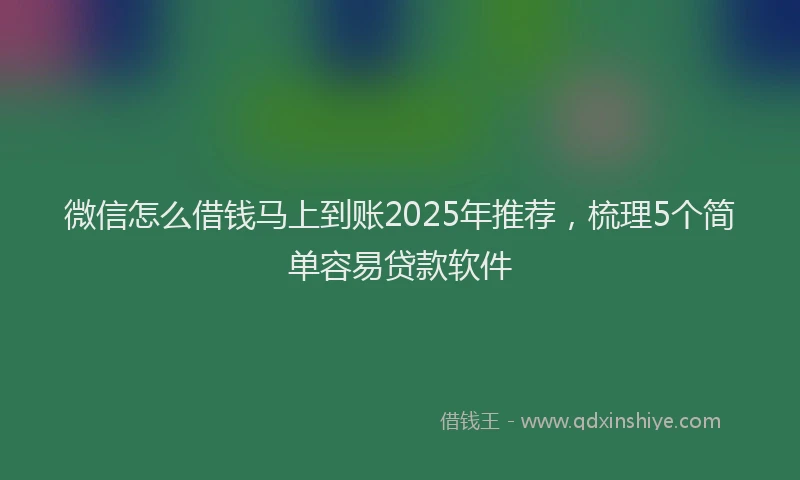 微信怎么借钱马上到账2025年推荐，梳理5个简单容易贷款软件