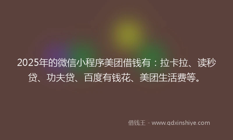 2025年的微信小程序美团借钱有：拉卡拉、读秒贷、功夫贷、百度有钱花、美团生活费等。