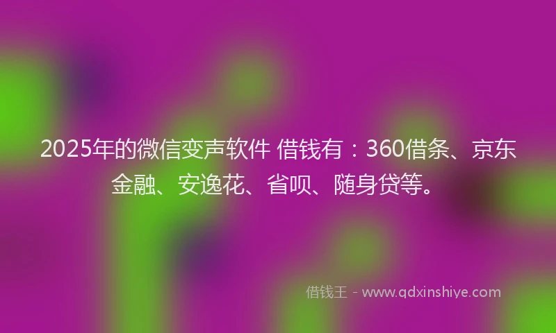 2025年的微信变声软件 借钱有：360借条、京东金融、安逸花、省呗、随身贷等。