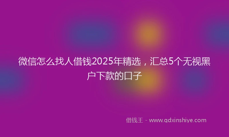 微信怎么找人借钱2025年精选，汇总5个无视黑户下款的口子