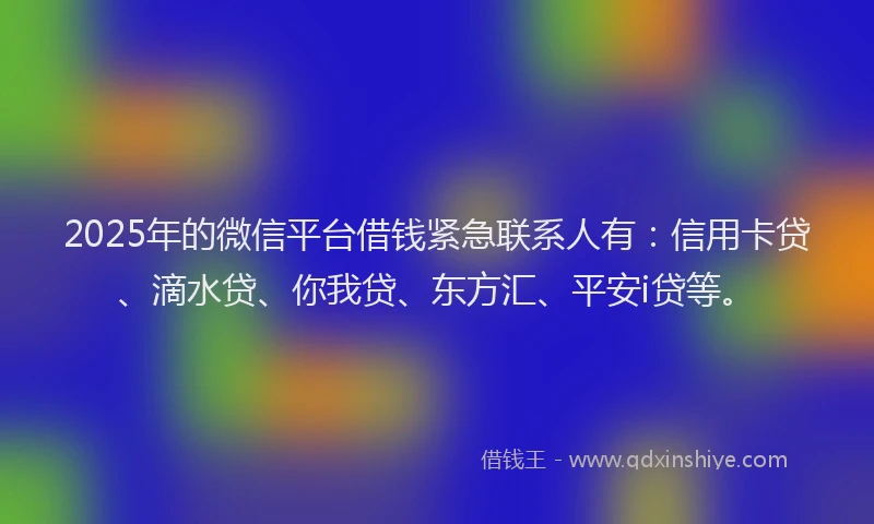 2025年的微信平台借钱紧急联系人有：信用卡贷、滴水贷、你我贷、东方汇、平安i贷等。