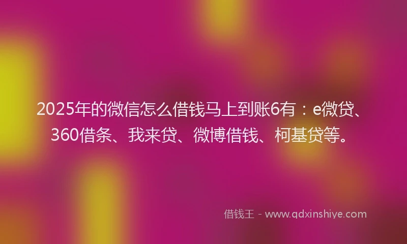 2025年的微信怎么借钱马上到账6有：e微贷、360借条、我来贷、微博借钱、柯基贷等。