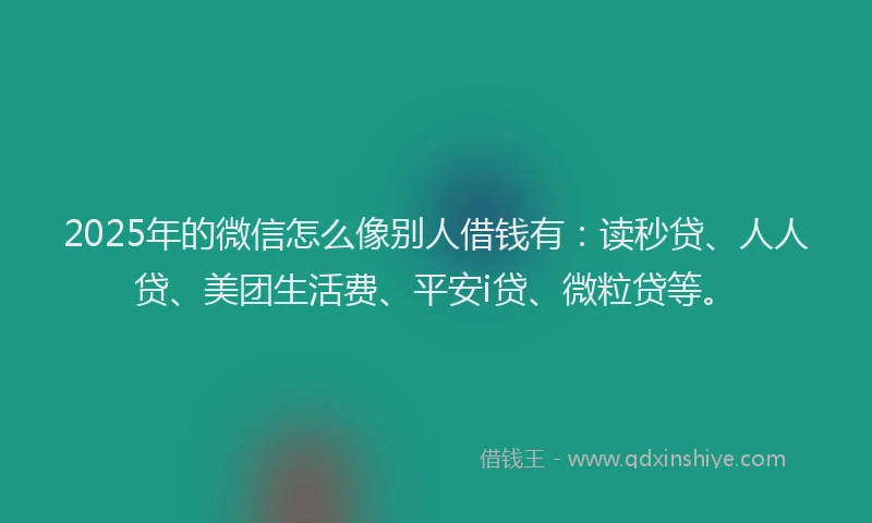 2025年的微信怎么像别人借钱有：读秒贷、人人贷、美团生活费、平安i贷、微粒贷等。