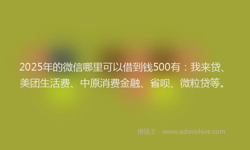 2025年的微信哪里可以借到钱500有：我来贷、美团生活费、中原消费金融、省呗、微粒贷等。