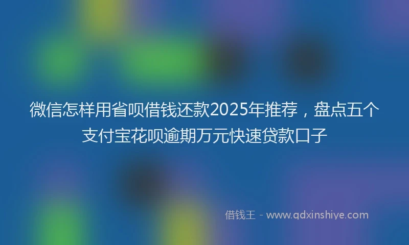 微信怎样用省呗借钱还款2025年推荐，盘点五个支付宝花呗逾期万元快速贷款口子