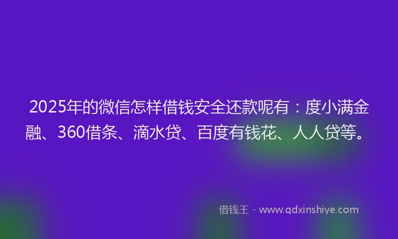 2025年的微信怎样借钱安全还款呢有：度小满金融、360借条、滴水贷、百度有钱花、人人贷等。