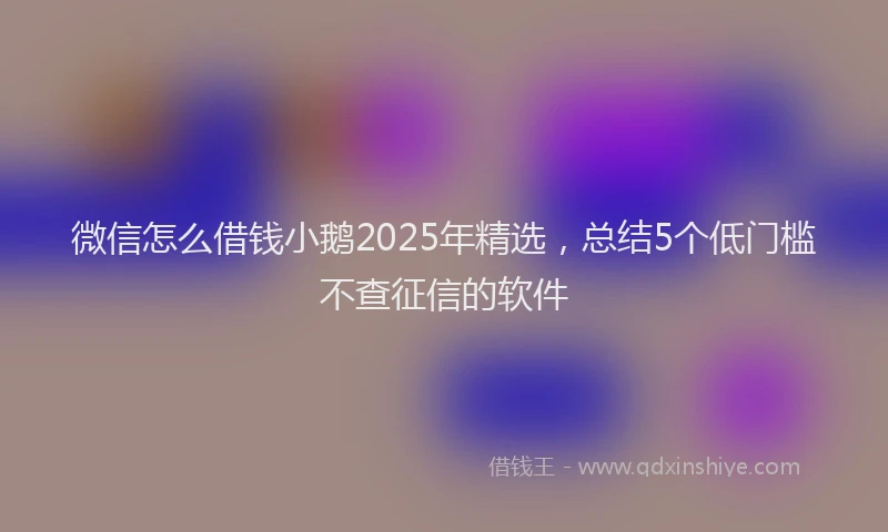 微信怎么借钱小鹅2025年精选，总结5个低门槛不查征信的软件