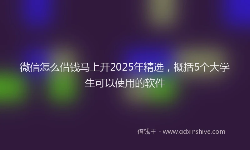 微信怎么借钱马上开2025年精选，概括5个大学生可以使用的软件