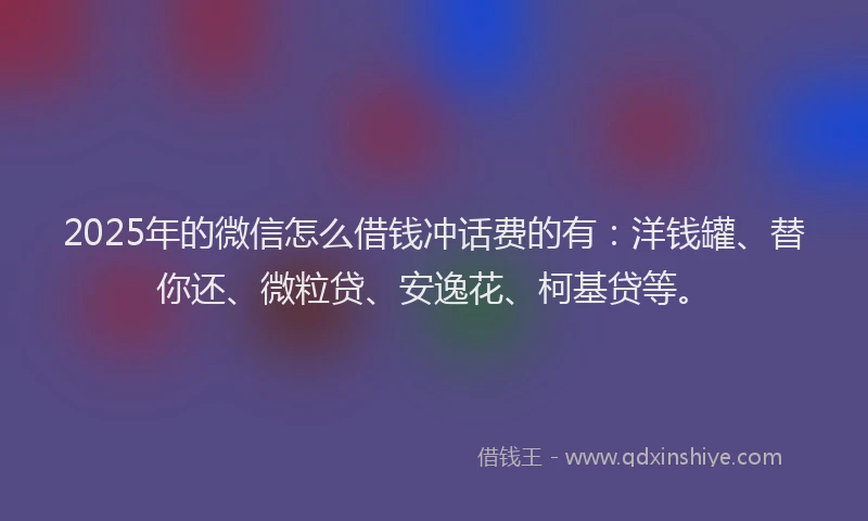 2025年的微信怎么借钱冲话费的有：洋钱罐、替你还、微粒贷、安逸花、柯基贷等。