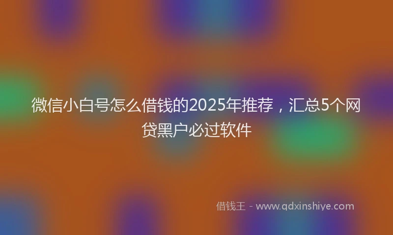 微信小白号怎么借钱的2025年推荐，汇总5个网贷黑户必过软件