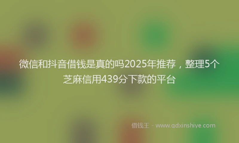 微信和抖音借钱是真的吗2025年推荐，整理5个芝麻信用439分下款的平台