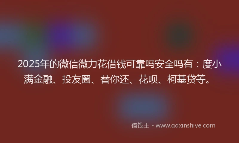 2025年的微信微力花借钱可靠吗安全吗有：度小满金融、投友圈、替你还、花呗、柯基贷等。