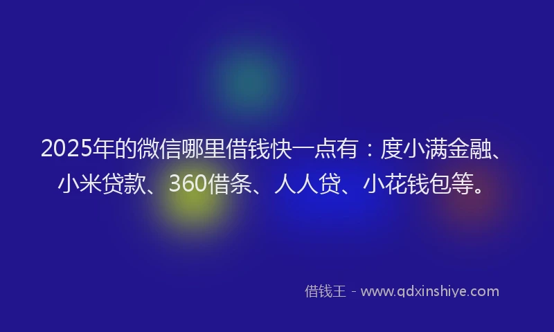 2025年的微信哪里借钱快一点有：度小满金融、小米贷款、360借条、人人贷、小花钱包等。