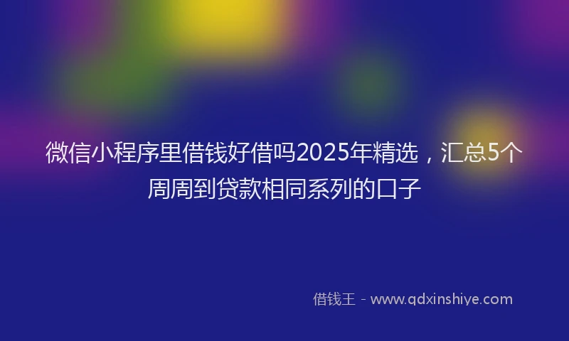 微信小程序里借钱好借吗2025年精选，汇总5个周周到贷款相同系列的口子