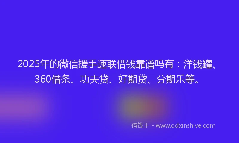2025年的微信援手速联借钱靠谱吗有：洋钱罐、360借条、功夫贷、好期贷、分期乐等。