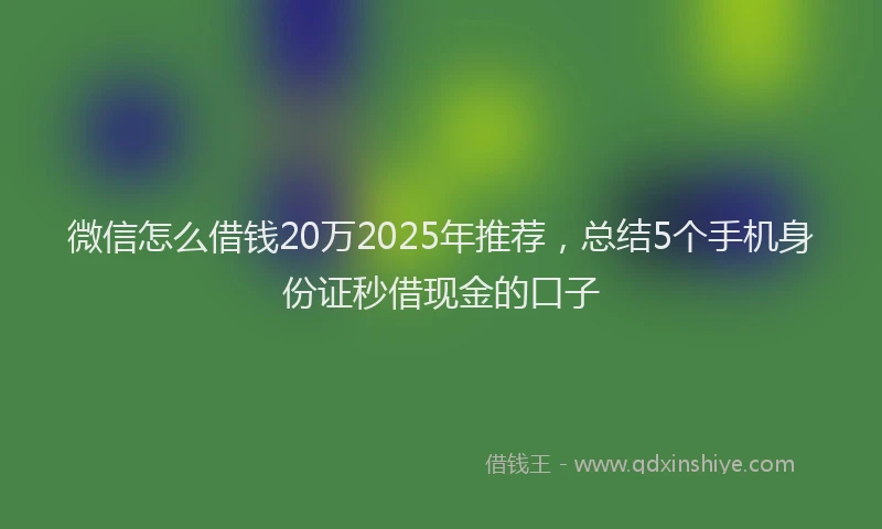 微信怎么借钱20万2025年推荐，总结5个手机身份证秒借现金的口子