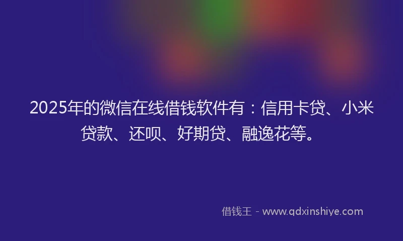 2025年的微信在线借钱软件有：信用卡贷、小米贷款、还呗、好期贷、融逸花等。