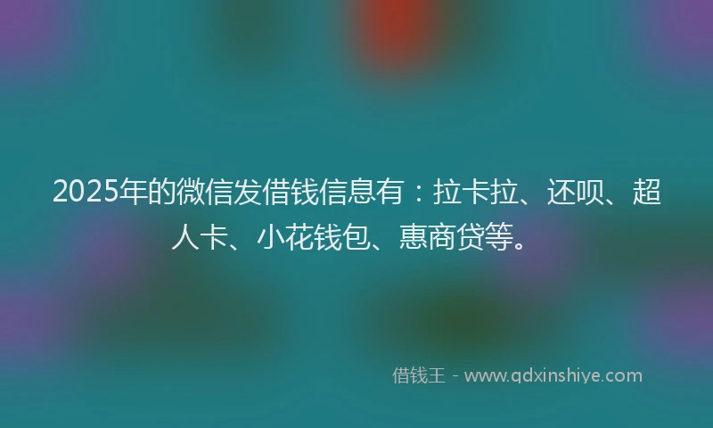 2025年的微信发借钱信息有：拉卡拉、还呗、超人卡、小花钱包、惠商贷等。