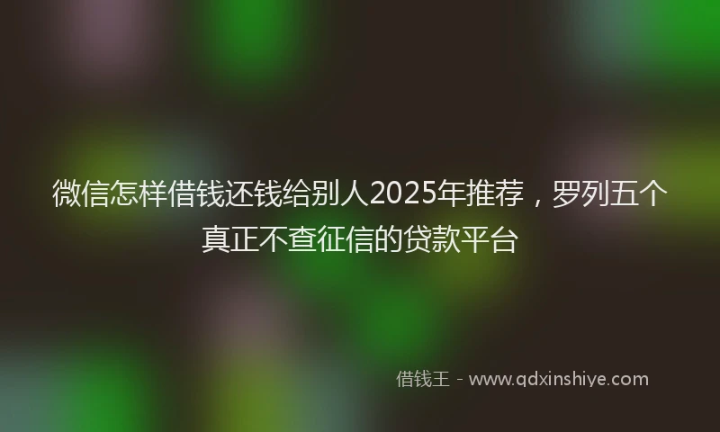 微信怎样借钱还钱给别人2025年推荐，罗列五个真正不查征信的贷款平台