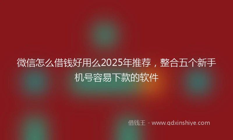 微信怎么借钱好用么2025年推荐，整合五个新手机号容易下款的软件