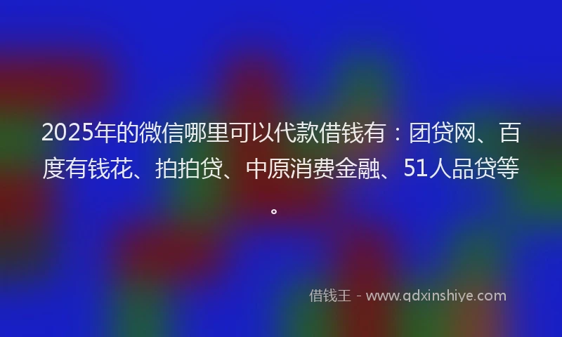 2025年的微信哪里可以代款借钱有：团贷网、百度有钱花、拍拍贷、中原消费金融、51人品贷等。