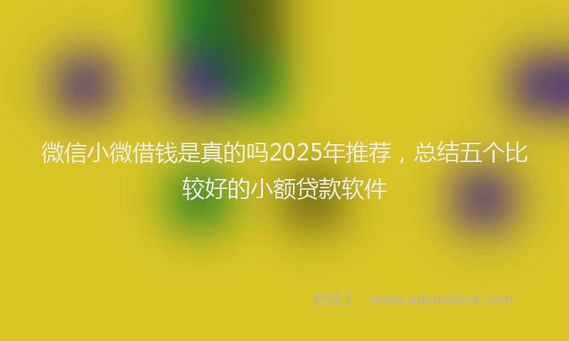 微信小微借钱是真的吗2025年推荐，总结五个比较好的小额贷款软件
