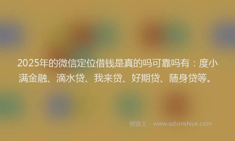 2025年的微信定位借钱是真的吗可靠吗有：度小满金融、滴水贷、我来贷、好期贷、随身贷等。