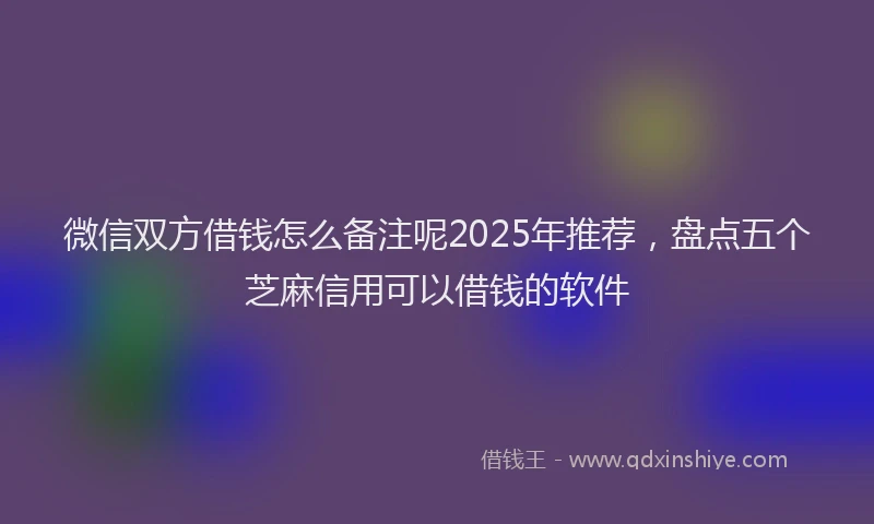 微信双方借钱怎么备注呢2025年推荐，盘点五个芝麻信用可以借钱的软件