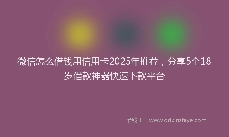 微信怎么借钱用信用卡2025年推荐，分享5个18岁借款神器快速下款平台