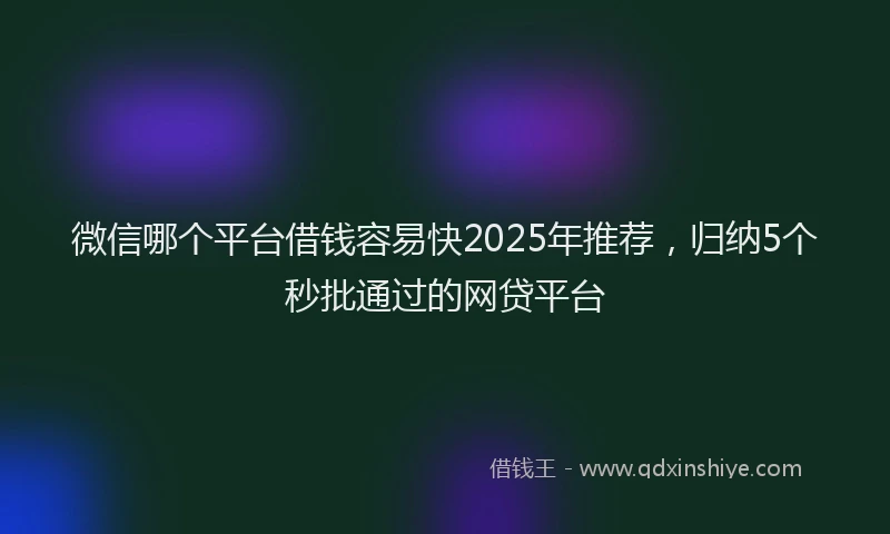 微信哪个平台借钱容易快2025年推荐，归纳5个秒批通过的网贷平台
