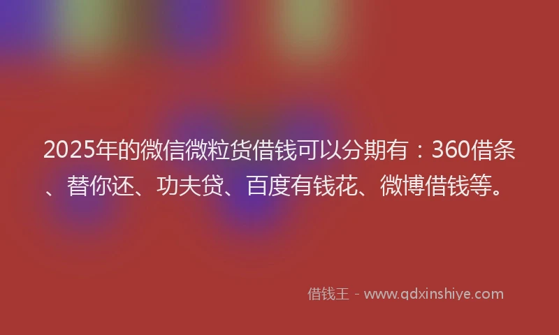 2025年的微信微粒货借钱可以分期有：360借条、替你还、功夫贷、百度有钱花、微博借钱等。