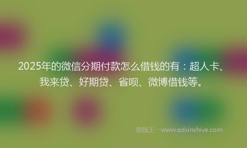 2025年的微信分期付款怎么借钱的有：超人卡、我来贷、好期贷、省呗、微博借钱等。