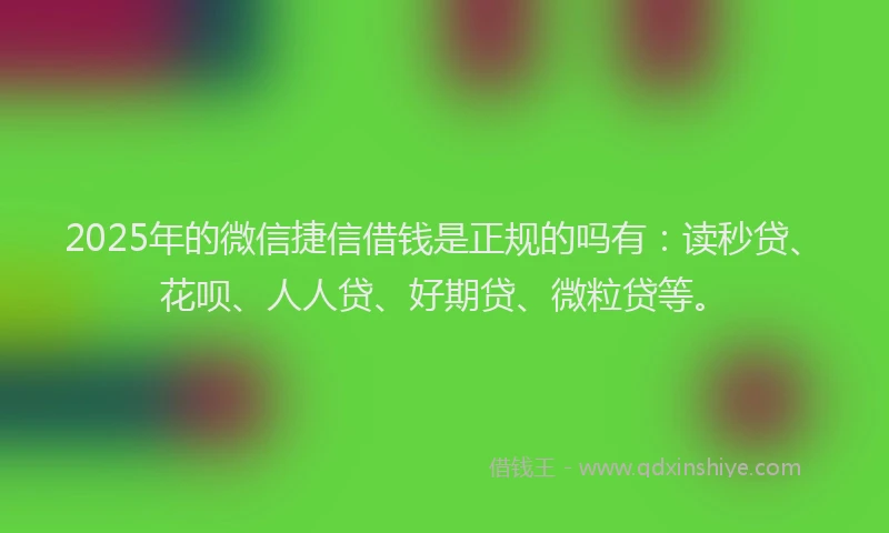 2025年的微信捷信借钱是正规的吗有：读秒贷、花呗、人人贷、好期贷、微粒贷等。