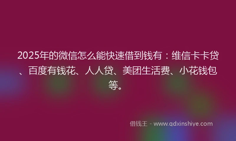 2025年的微信怎么能快速借到钱有：维信卡卡贷、百度有钱花、人人贷、美团生活费、小花钱包等。