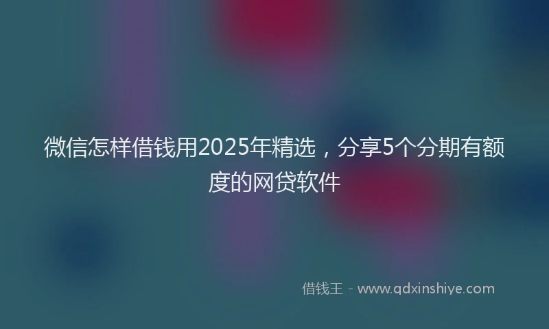 微信怎样借钱用2025年精选，分享5个分期有额度的网贷软件